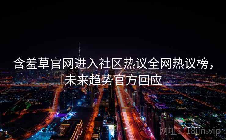 含羞草官网进入社区热议全网热议榜，未来趋势官方回应