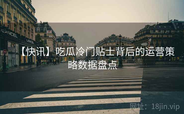 【快讯】吃瓜冷门贴士背后的运营策略数据盘点