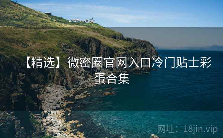 【精选】微密圈官网入口冷门贴士彩蛋合集
