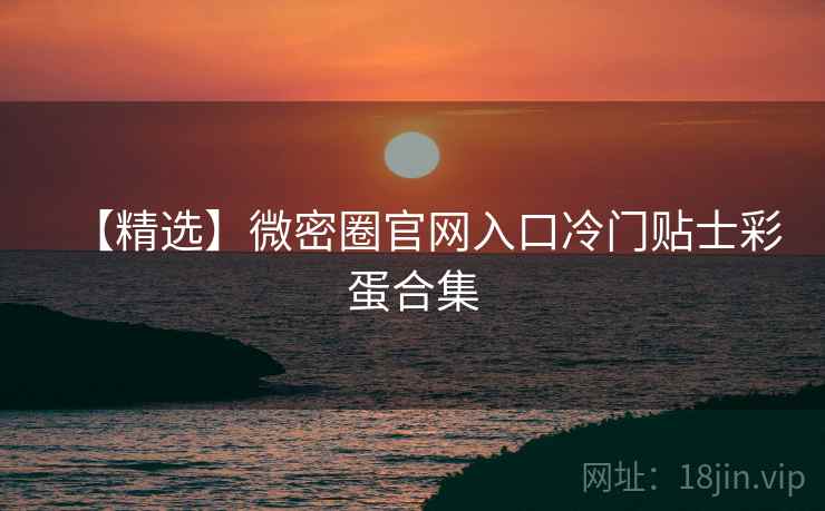 【精选】微密圈官网入口冷门贴士彩蛋合集