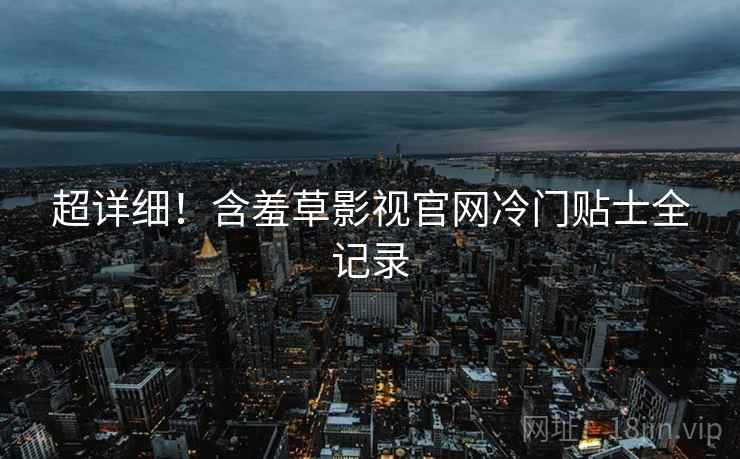 超详细！含羞草影视官网冷门贴士全记录