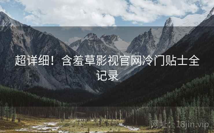 超详细！含羞草影视官网冷门贴士全记录
