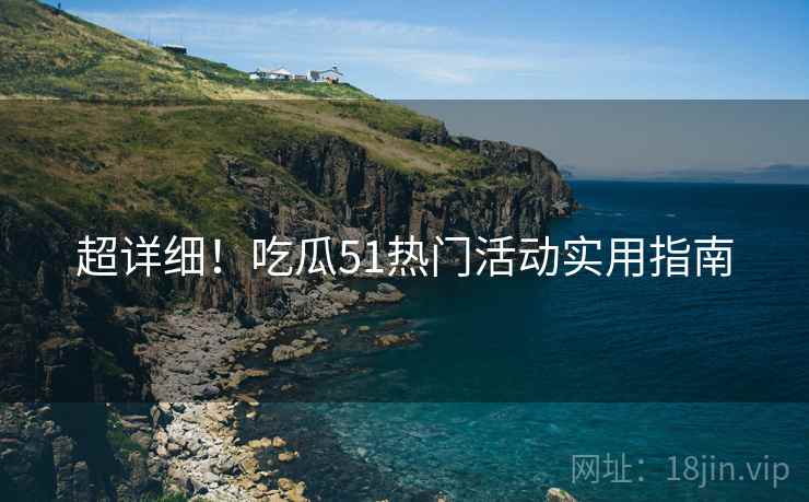 超详细！吃瓜51热门活动实用指南