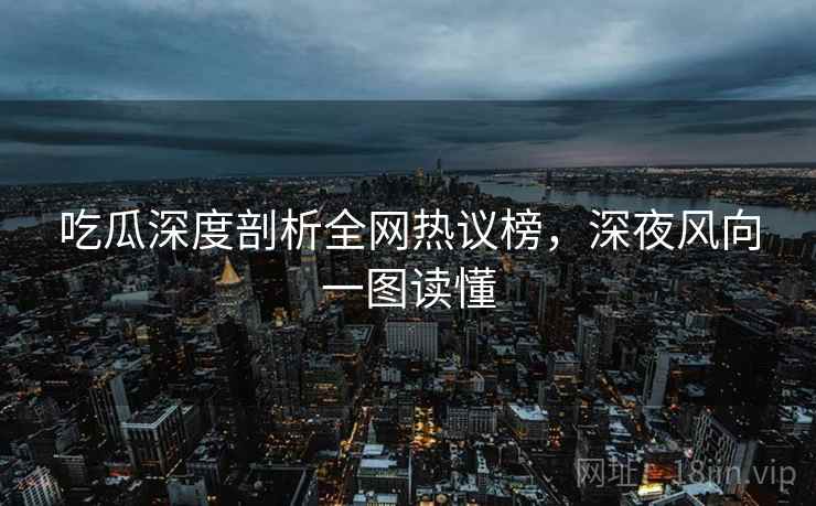 吃瓜深度剖析全网热议榜，深夜风向一图读懂