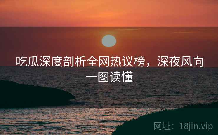 吃瓜深度剖析全网热议榜，深夜风向一图读懂