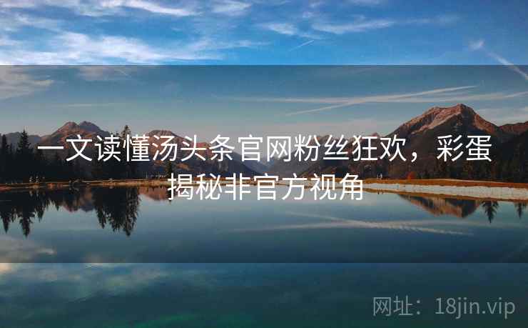 一文读懂汤头条官网粉丝狂欢，彩蛋揭秘非官方视角