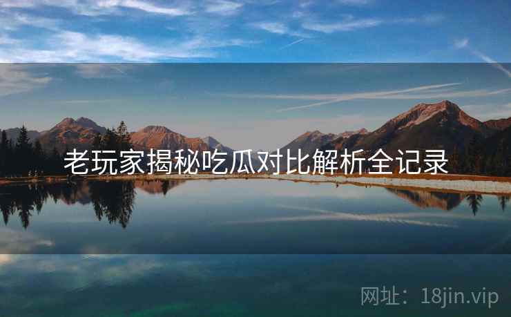老玩家揭秘吃瓜对比解析全记录