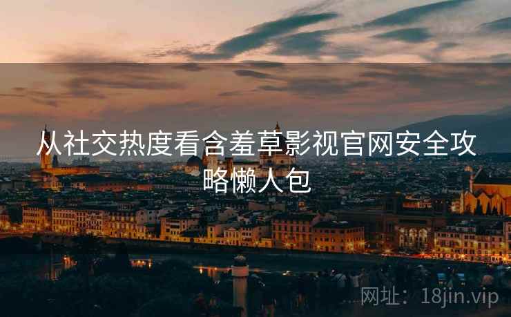 从社交热度看含羞草影视官网安全攻略懒人包