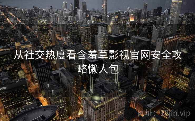 从社交热度看含羞草影视官网安全攻略懒人包