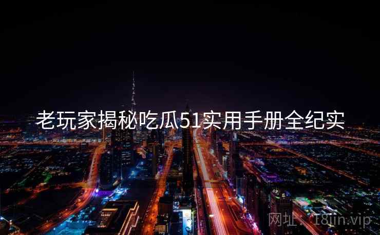 老玩家揭秘吃瓜51实用手册全纪实