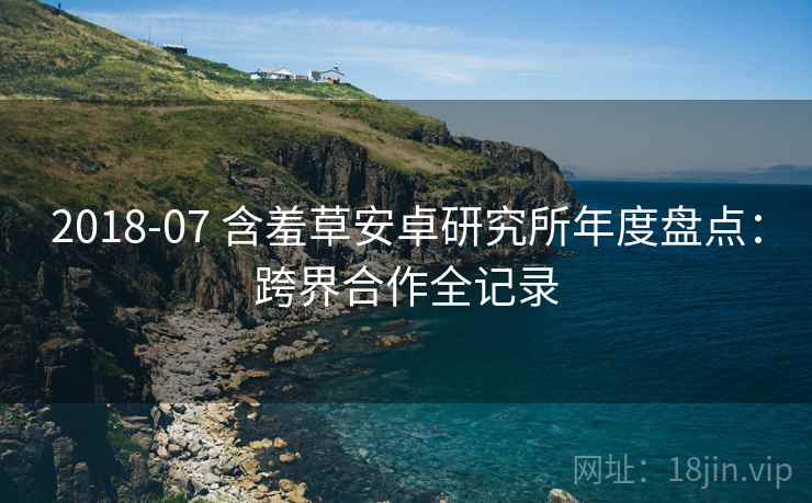 2018-07 含羞草安卓研究所年度盘点：跨界合作全记录