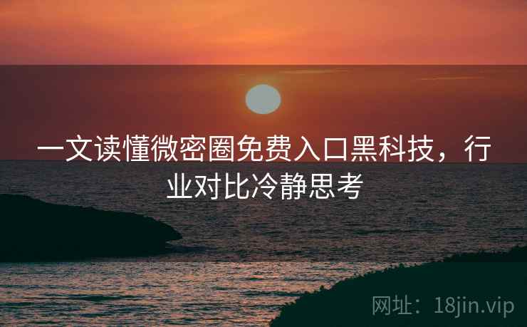 一文读懂微密圈免费入口黑科技，行业对比冷静思考