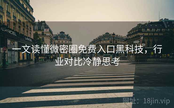 一文读懂微密圈免费入口黑科技，行业对比冷静思考