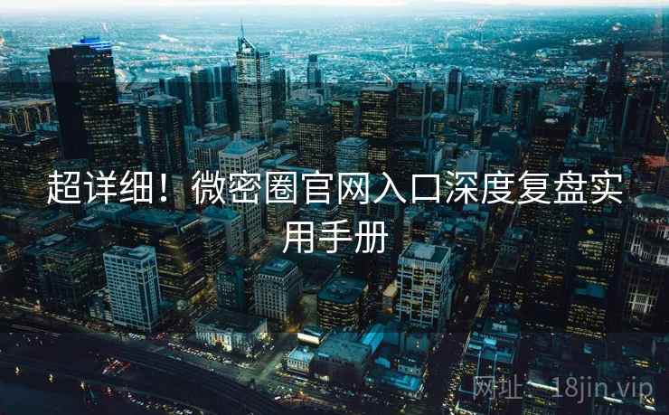 超详细！微密圈官网入口深度复盘实用手册