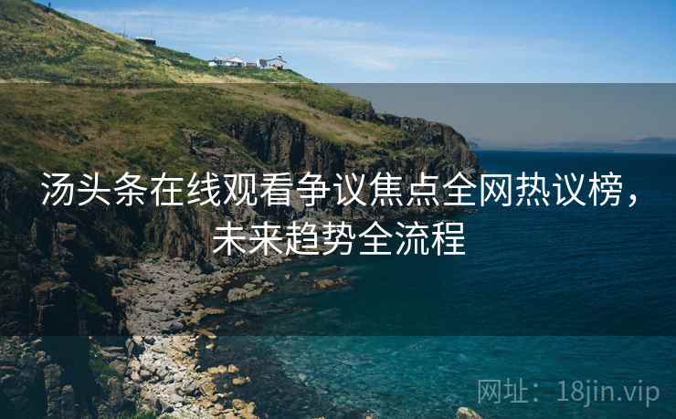 汤头条在线观看争议焦点全网热议榜，未来趋势全流程