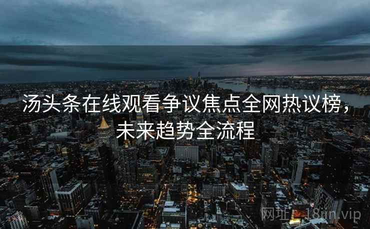 汤头条在线观看争议焦点全网热议榜，未来趋势全流程
