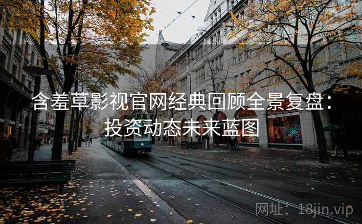 含羞草影视官网经典回顾全景复盘：投资动态未来蓝图