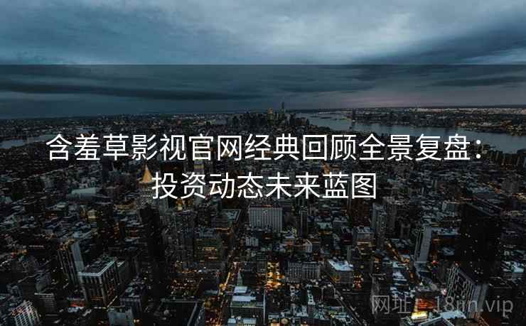 含羞草影视官网经典回顾全景复盘：投资动态未来蓝图