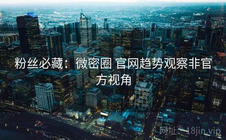 粉丝必藏：微密圈 官网趋势观察非官方视角