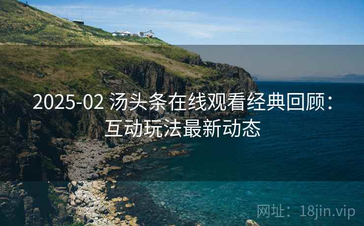 2025-02 汤头条在线观看经典回顾：互动玩法最新动态