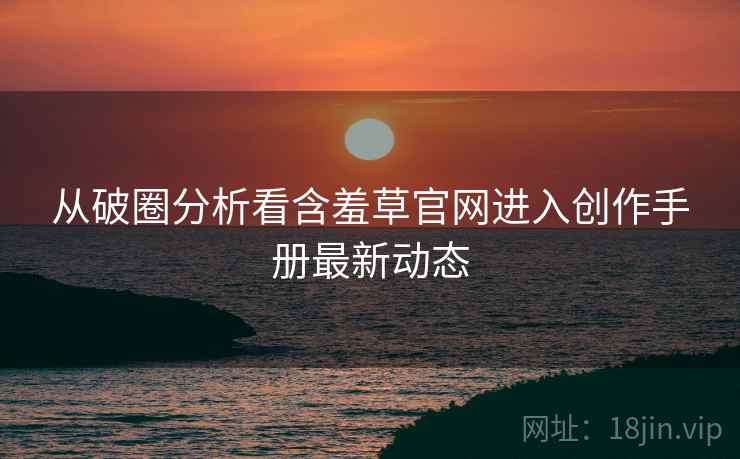 从破圈分析看含羞草官网进入创作手册最新动态