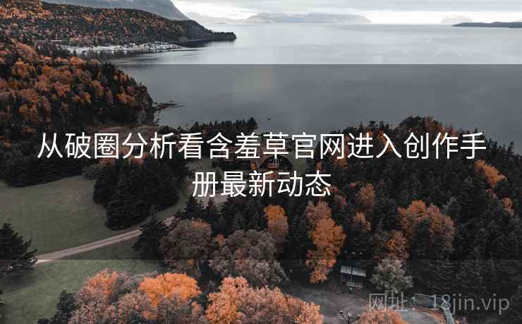 从破圈分析看含羞草官网进入创作手册最新动态