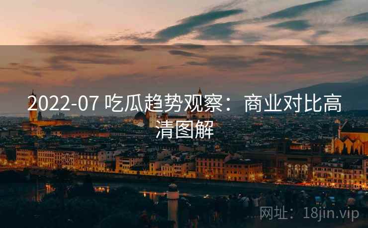 2022-07 吃瓜趋势观察：商业对比高清图解