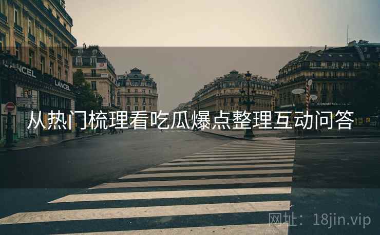 从热门梳理看吃瓜爆点整理互动问答