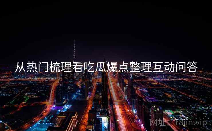 从热门梳理看吃瓜爆点整理互动问答