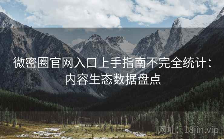 微密圈官网入口上手指南不完全统计：内容生态数据盘点