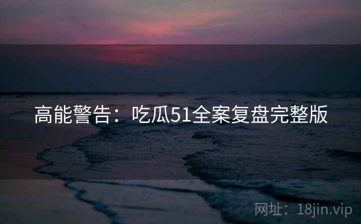 高能警告：吃瓜51全案复盘完整版