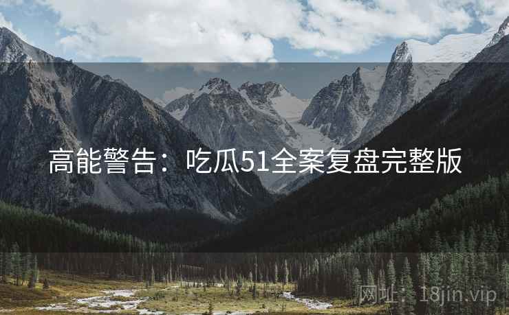 高能警告：吃瓜51全案复盘完整版