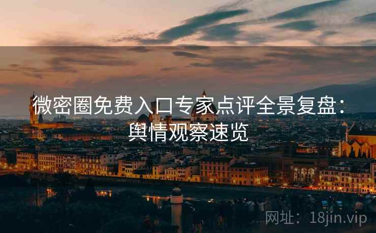 微密圈免费入口专家点评全景复盘：舆情观察速览