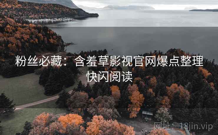 粉丝必藏：含羞草影视官网爆点整理快闪阅读