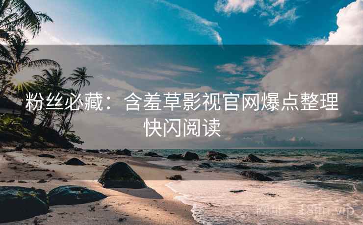 粉丝必藏：含羞草影视官网爆点整理快闪阅读