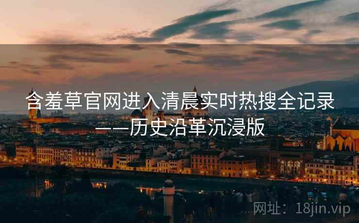 含羞草官网进入清晨实时热搜全记录——历史沿革沉浸版