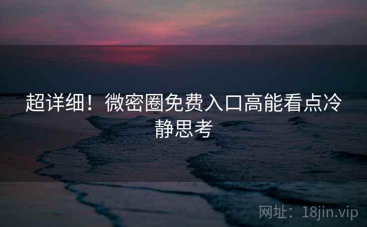 超详细！微密圈免费入口高能看点冷静思考